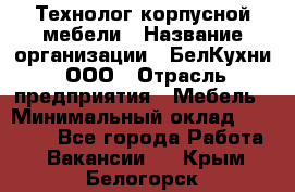 Технолог корпусной мебели › Название организации ­ БелКухни, ООО › Отрасль предприятия ­ Мебель › Минимальный оклад ­ 45 000 - Все города Работа » Вакансии   . Крым,Белогорск